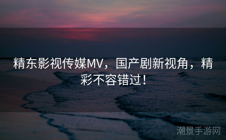 精东影视传媒MV，国产剧新视角，精彩不容错过！