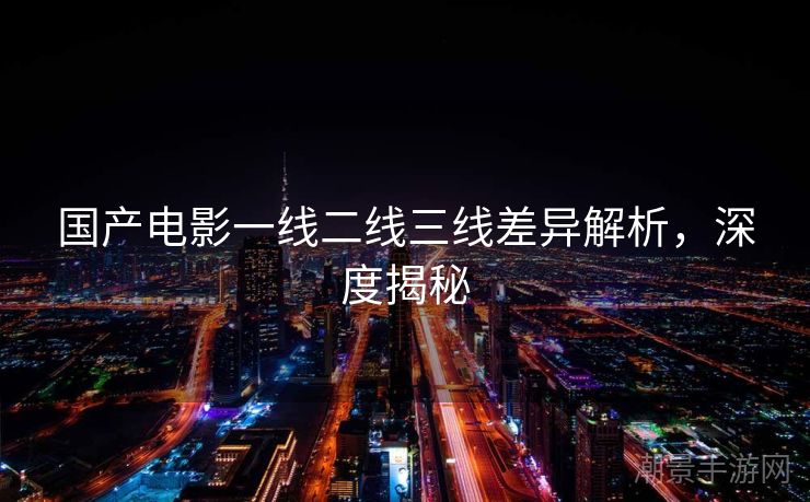 国产电影一线二线三线差异解析，深度揭秘