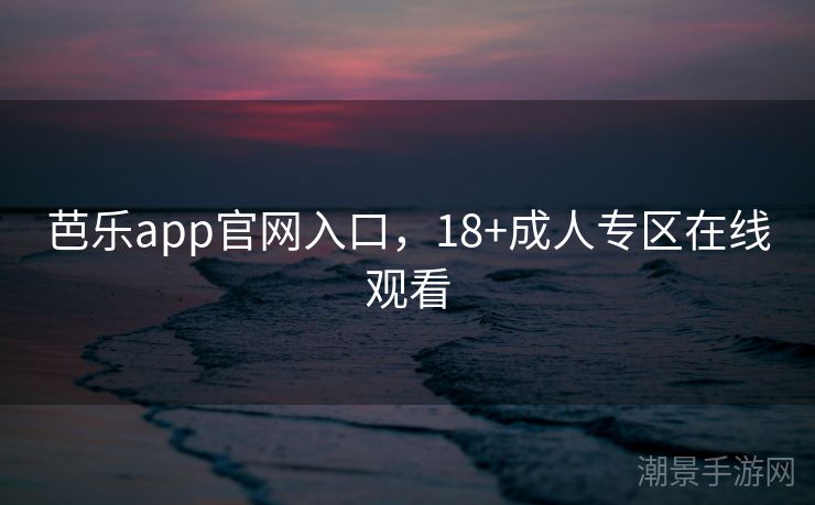 芭乐app官网入口，18+成人专区在线观看