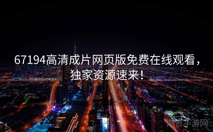 67194高清成片网页版免费在线观看，独家资源速来！