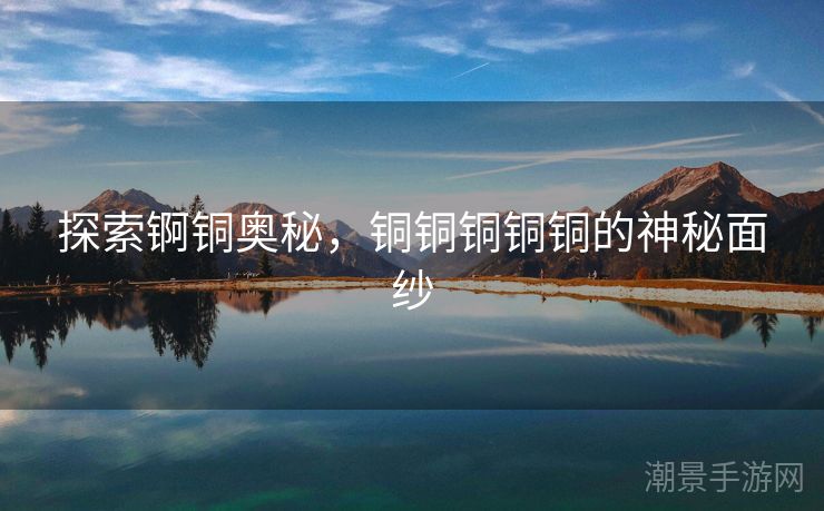 探索锕铜奥秘，铜铜铜铜铜的神秘面纱