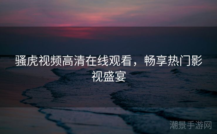 骚虎视频高清在线观看，畅享热门影视盛宴