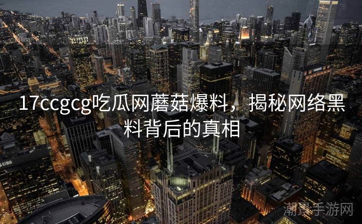 17ccgcg吃瓜网蘑菇爆料，揭秘网络黑料背后的真相