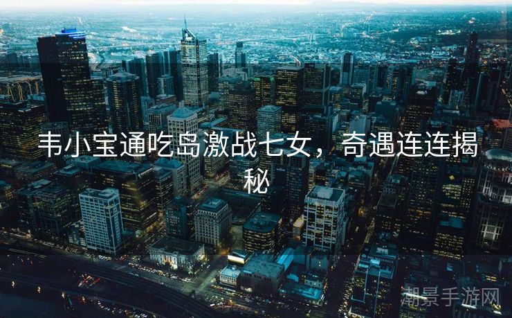 韦小宝通吃岛激战七女，奇遇连连揭秘