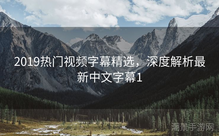 2019热门视频字幕精选，深度解析最新中文字幕1