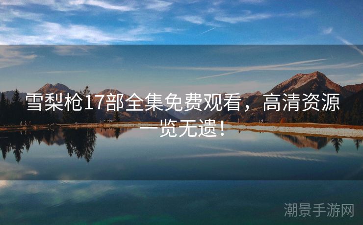 雪梨枪17部全集免费观看，高清资源一览无遗！