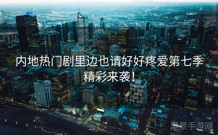 内地热门剧里边也请好好疼爱第七季精彩来袭！