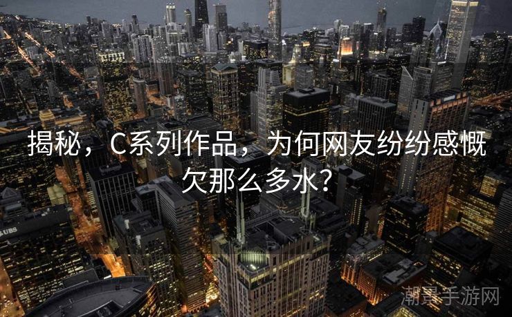 揭秘，C系列作品，为何网友纷纷感慨欠那么多水？