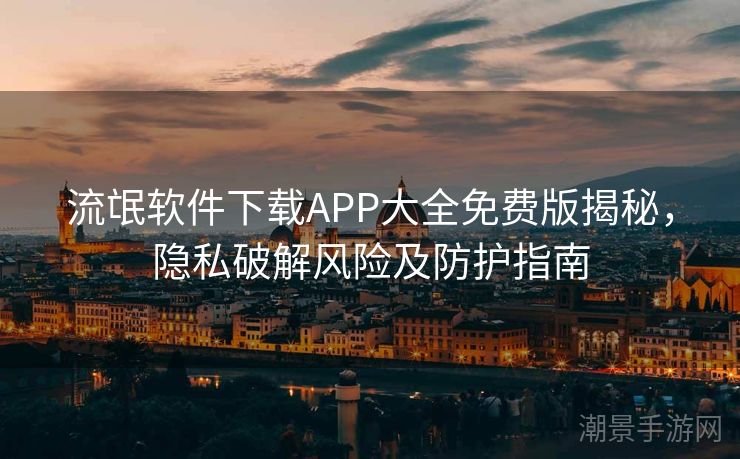 流氓软件下载APP大全免费版揭秘，隐私破解风险及防护指南