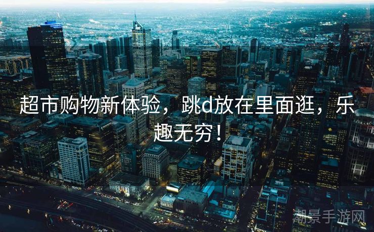 超市购物新体验，跳d放在里面逛，乐趣无穷！