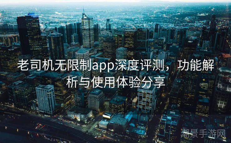 老司机无限制app深度评测，功能解析与使用体验分享