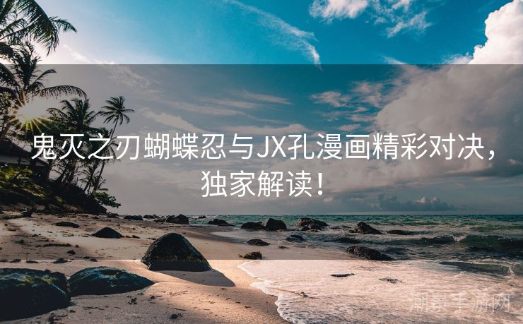 鬼灭之刃蝴蝶忍与JX孔漫画精彩对决，独家解读！