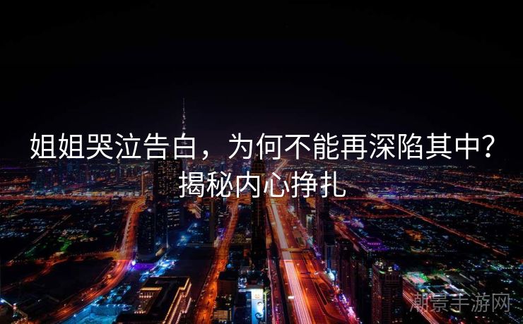 姐姐哭泣告白，为何不能再深陷其中？揭秘内心挣扎