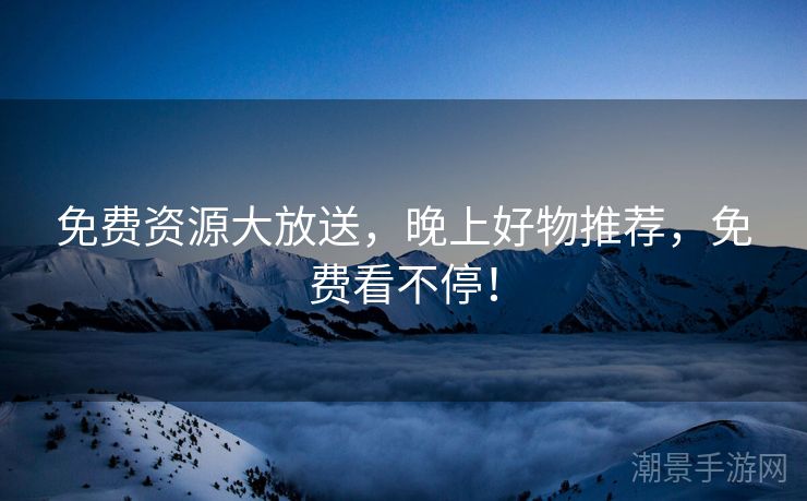 免费资源大放送，晚上好物推荐，免费看不停！