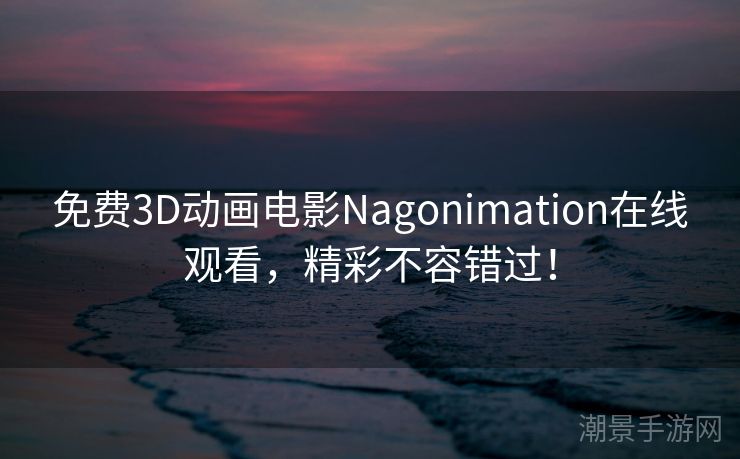 免费3D动画电影Nagonimation在线观看，精彩不容错过！