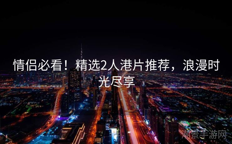 情侣必看！精选2人港片推荐，浪漫时光尽享