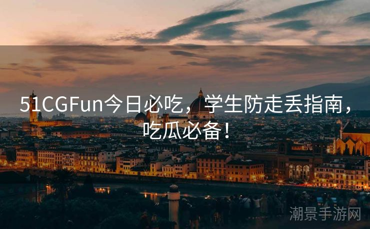 51CGFun今日必吃，学生防走丢指南，吃瓜必备！