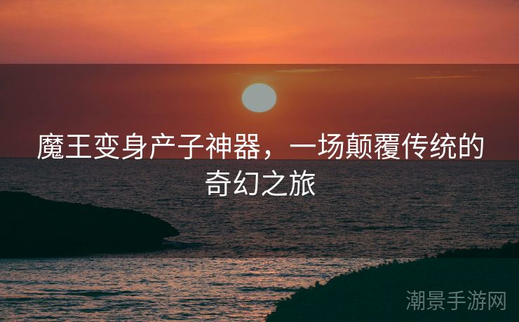 魔王变身产子神器，一场颠覆传统的奇幻之旅