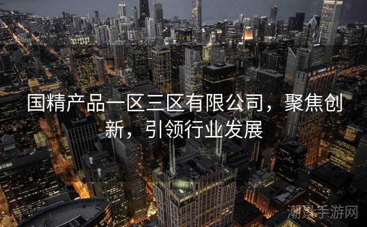 国精产品一区三区有限公司，聚焦创新，引领行业发展