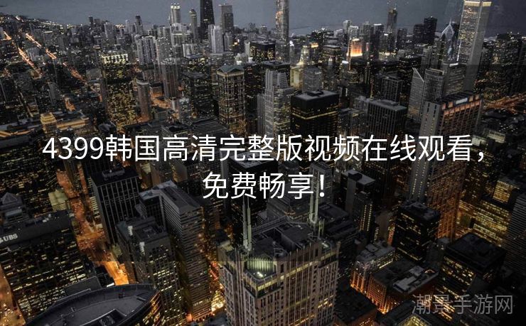 4399韩国高清完整版视频在线观看，免费畅享！