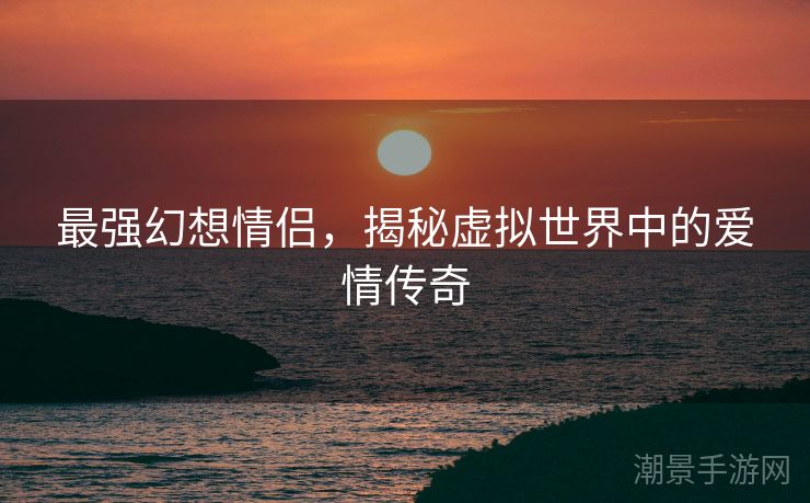 最强幻想情侣，揭秘虚拟世界中的爱情传奇