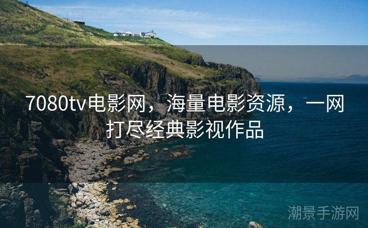7080tv电影网，海量电影资源，一网打尽经典影视作品