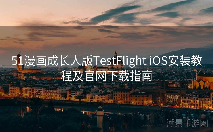 51漫画成长人版TestFlight iOS安装教程及官网下载指南