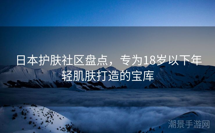 日本护肤社区盘点，专为18岁以下年轻肌肤打造的宝库