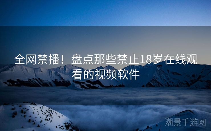 全网禁播！盘点那些禁止18岁在线观看的视频软件