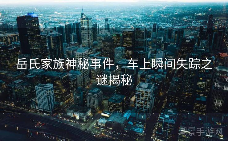 岳氏家族神秘事件，车上瞬间失踪之谜揭秘