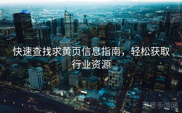 快速查找求黄页信息指南，轻松获取行业资源