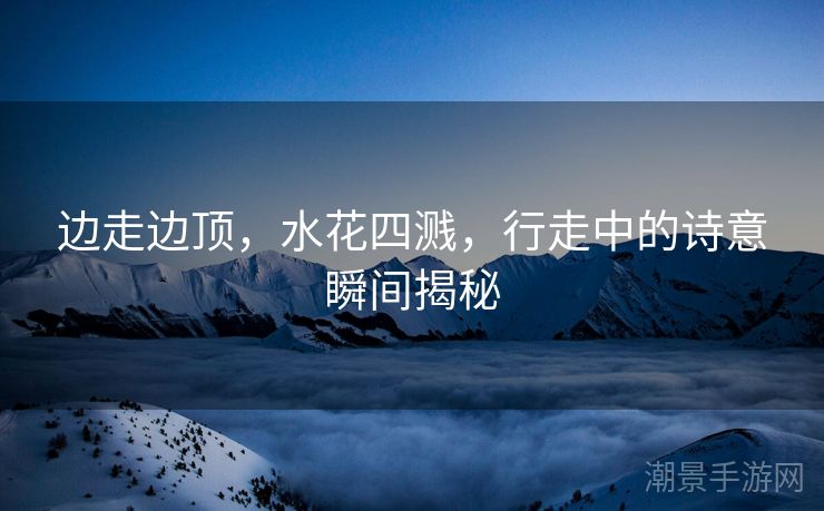 边走边顶，水花四溅，行走中的诗意瞬间揭秘