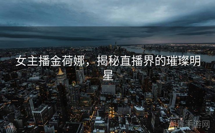 女主播金荷娜，揭秘直播界的璀璨明星