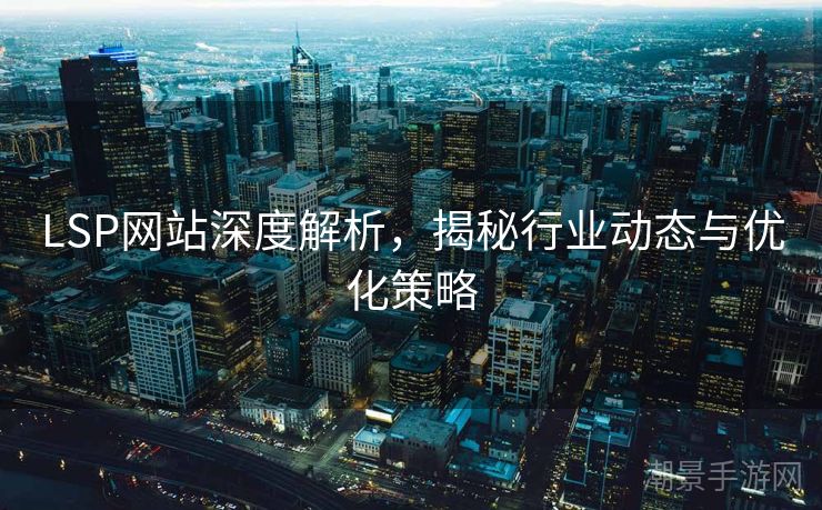 LSP网站深度解析，揭秘行业动态与优化策略