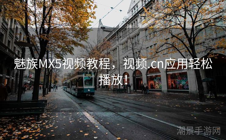 魅族MX5视频教程，视频.cn应用轻松播放！