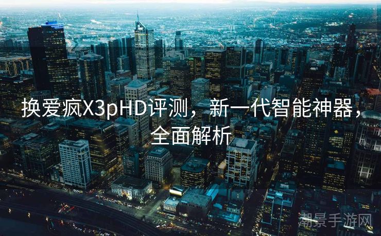 换爱疯X3pHD评测，新一代智能神器，全面解析