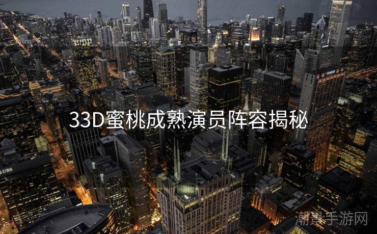 33D蜜桃成熟演员阵容揭秘