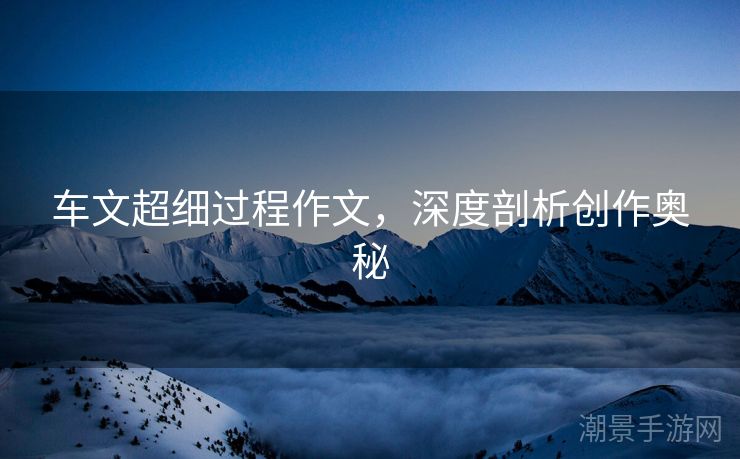 车文超细过程作文，深度剖析创作奥秘