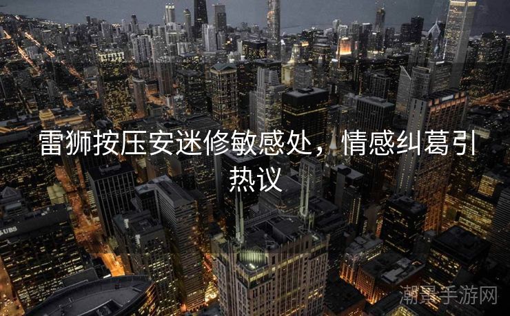 雷狮按压安迷修敏感处，情感纠葛引热议