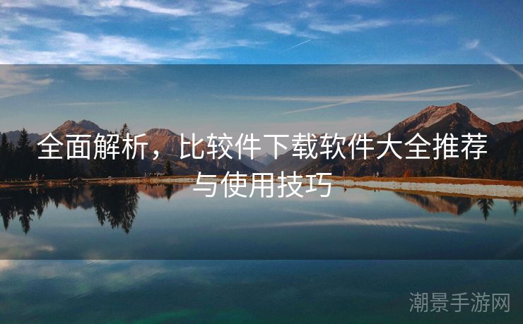 全面解析，比较件下载软件大全推荐与使用技巧