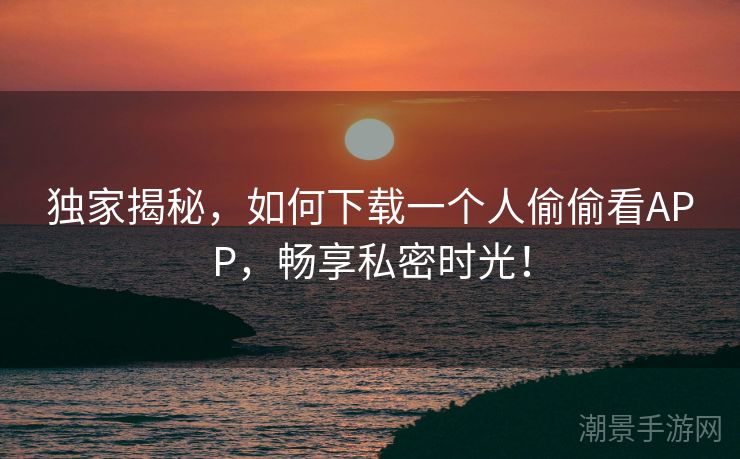 独家揭秘，如何下载一个人偷偷看APP，畅享私密时光！