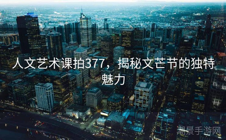 人文艺术课拍377，揭秘文芒节的独特魅力