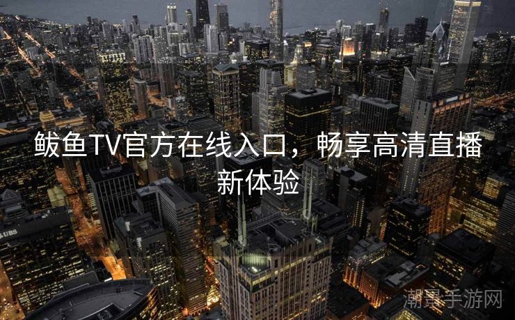 鲅鱼TV官方在线入口，畅享高清直播新体验