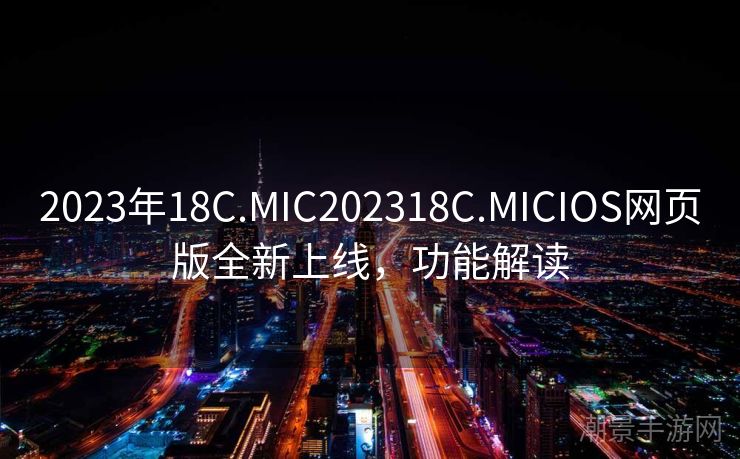 2023年18C.MIC202318C.MICIOS网页版全新上线，功能解读