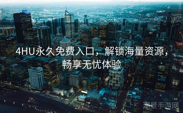 4HU永久免费入口，解锁海量资源，畅享无忧体验