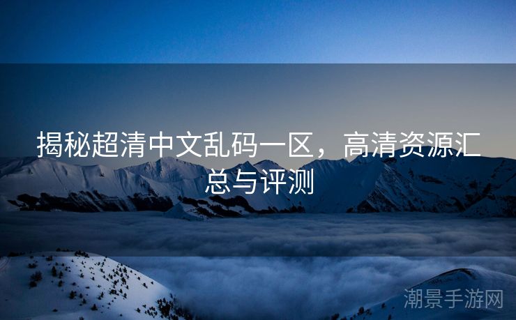 揭秘超清中文乱码一区，高清资源汇总与评测