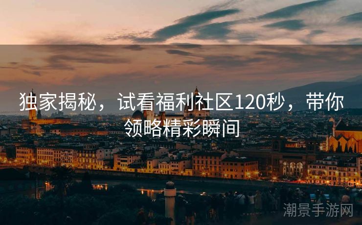 独家揭秘，试看福利社区120秒，带你领略精彩瞬间