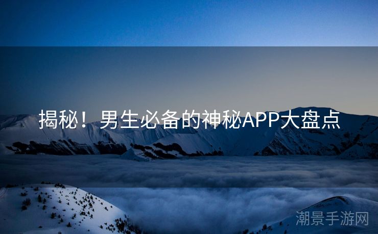 揭秘！男生必备的神秘APP大盘点