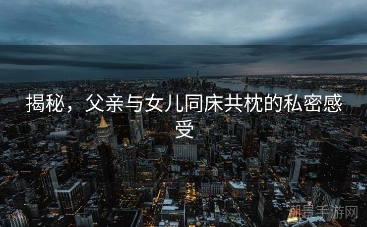 揭秘，父亲与女儿同床共枕的私密感受