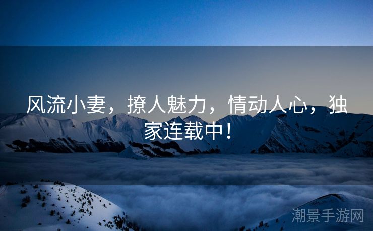 风流小妻，撩人魅力，情动人心，独家连载中！